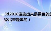 3d2016渲染出来是黑色的怎么办（2024年09月28日3d渲染出来是黑的）