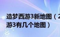 造梦西游3新地图（2024年09月28日造梦西游3有几个地图）