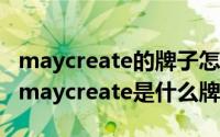 maycreate的牌子怎么样（2024年09月28日maycreate是什么牌子）