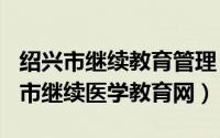 绍兴市继续教育管理（2024年09月28日绍兴市继续医学教育网）