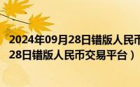 2024年09月28日错版人民币交易平台有哪些（2024年09月28日错版人民币交易平台）