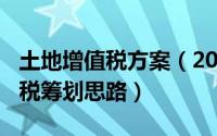 土地增值税方案（2024年09月28日土地增值税筹划思路）