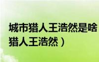 城市猎人王浩然是啥（2024年09月28日城市猎人王浩然）