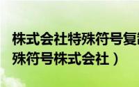 株式会社特殊符号复制（2024年09月28日特殊符号株式会社）