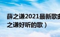 薛之谦2021最新歌曲（2024年09月28日薛之谦好听的歌）