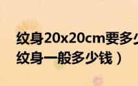 纹身20x20cm要多少钱（2024年09月28日纹身一般多少钱）