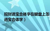 招财进宝合体字在键盘上怎么输入（2024年09月28日招财进宝合体字）