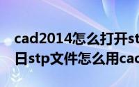 cad2014怎么打开stp文件（2024年09月28日stp文件怎么用cad打开）