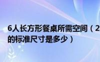 6人长方形餐桌所需空间（2024年09月28日6人长方形餐桌的标准尺寸是多少）