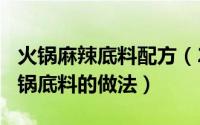 火锅麻辣底料配方（2024年09月28日麻辣火锅底料的做法）