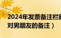 2024年发票备注栏新规（2024年09月28日对男朋友的备注）