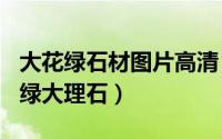 大花绿石材图片高清（2024年09月29日大花绿大理石）