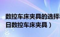 数控车床夹具的选择和作用（2024年09月29日数控车床夹具）