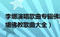 李娜演唱歌曲专辑佛歌（2024年09月29日李娜佛教歌曲大全）