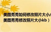 美图秀秀如何修改照片大小/尺寸（2024年09月29日怎么用美图秀秀修改照片大小kb）