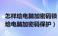 怎样给电脑加密码锁（2024年09月29日如何给电脑加密码保护）