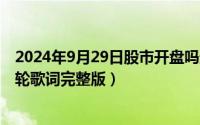 2024年9月29日股市开盘吗最新消息（2024年09月29日年轮歌词完整版）