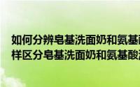 如何分辨皂基洗面奶和氨基酸洗面奶（2024年09月29日怎样区分皂基洗面奶和氨基酸洗面奶）