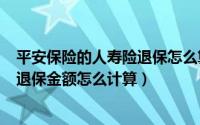 平安保险的人寿险退保怎么算（2024年09月29日平安人寿退保金额怎么计算）