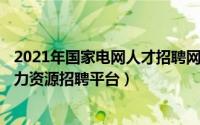 2021年国家电网人才招聘网（2024年09月29日国家电网人力资源招聘平台）