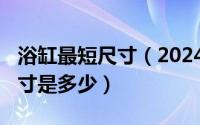 浴缸最短尺寸（2024年09月29日浴缸最小尺寸是多少）