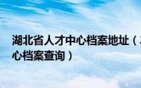 湖北省人才中心档案地址（2024年09月29日湖北省人才中心档案查询）