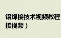 铝焊接技术视频教程（2024年09月30日铝焊接视频）