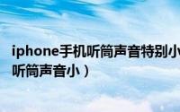 iphone手机听筒声音特别小（2024年09月30日苹果手机的听筒声音小）