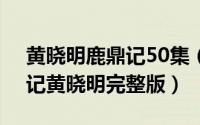 黄晓明鹿鼎记50集（2024年09月30日鹿鼎记黄晓明完整版）