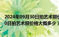 2024年09月30日拍艺术照价格大概多少啊（2024年09月30日拍艺术照价格大概多少）