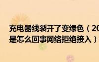 充电器线裂开了变绿色（2024年09月30日手机连不上wifi是怎么回事网络拒绝接入）