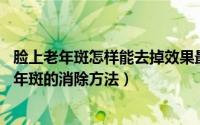 脸上老年斑怎样能去掉效果最好?（2024年09月30日脸上老年斑的消除方法）