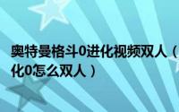 奥特曼格斗0进化视频双人（2024年09月30日奥特曼格斗进化0怎么双人）