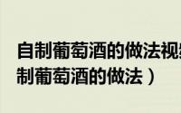 自制葡萄酒的做法视频（2024年09月30日自制葡萄酒的做法）