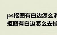 ps抠图有白边怎么消（2024年09月30日ps抠图有白边怎么去掉）