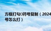 方框打勾✔符号复制（2024年09月30日方框里面打勾的符号怎么打）