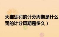 天猫惩罚的计分周期是什么（2024年09月30日天猫违规处罚的计分周期是多久）