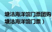 塘沽海洋馆门票团购（2024年09月30日天津塘沽海洋馆门票）