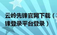 云岭先锋官网下载（2024年09月30日云岭先锋登录平台登录）