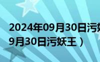 2024年09月30日污妖王最新消息（2024年09月30日污妖王）