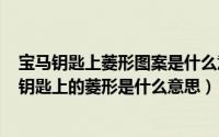 宝马钥匙上菱形图案是什么意思（2024年09月30日宝马车钥匙上的菱形是什么意思）