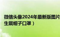 微信头像2024年最新版图片简约（2024年09月30日头像女生戴帽子口罩）