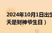 2024年10月1日出生（2024年10月01日今天是财神爷生日）