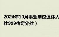 2024年10月事业单位退休人员好消息（2024年10月01日外挂999传奇外挂）