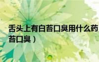 舌头上有白苔口臭用什么药（2024年10月01日舌头上有白苔口臭）