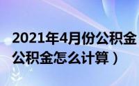 2021年4月份公积金（2024年10月01日住房公积金怎么计算）