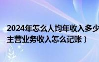 2024年怎么人均年收入多少评家庭困难（2024年10月01日主营业务收入怎么记账）