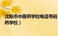 沈阳市中医药学校电话号码（2024年10月01日沈阳市中医药学校）