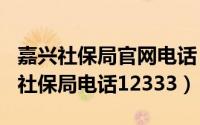 嘉兴社保局官网电话（2024年10月01日嘉兴社保局电话12333）