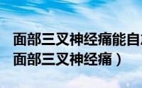 面部三叉神经痛能自愈吗（2024年10月01日面部三叉神经痛）